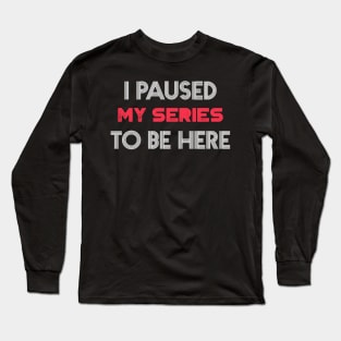 I Paused my Series to be here -This better be good Long Sleeve T-Shirt